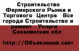 Строительство Фермерского Рынка и Торгового  Центра - Все города Строительство и ремонт » Услуги   . Сахалинская обл.